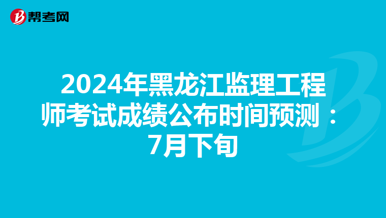 2024年黑龙江监理工程师考试成绩公布时间预测：7月下旬