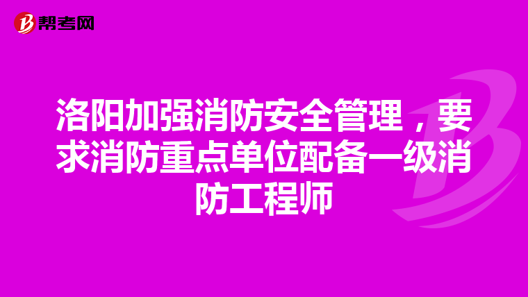 洛阳加强消防安全管理，要求消防重点单位配备一级消防工程师