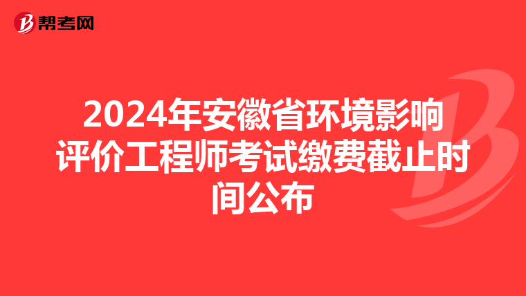 2024年安徽省环境影响评价工程师考试缴费截止时间公布