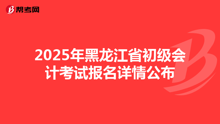 2025年黑龙江省初级会计考试报名详情公布