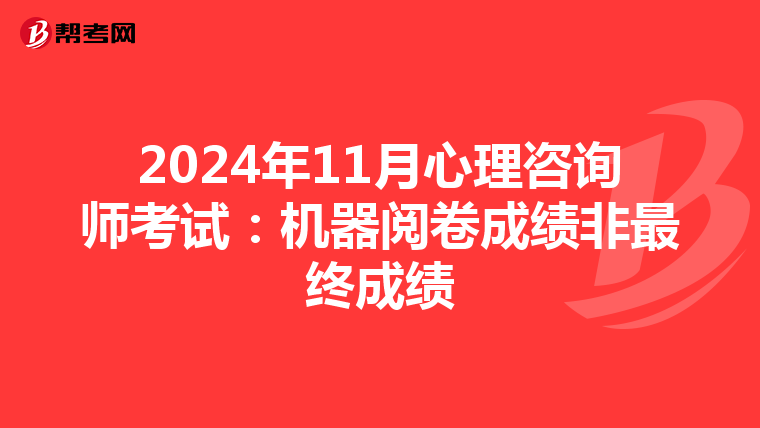 2024年11月心理咨询师考试：机器阅卷成绩非最终成绩