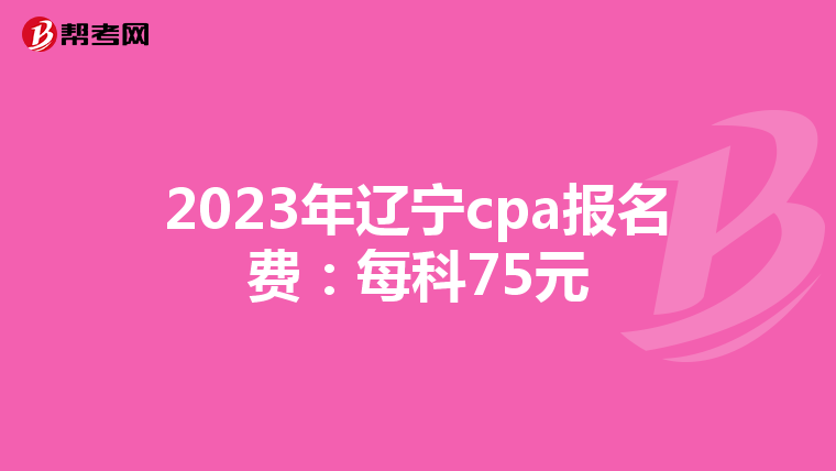 2023年辽宁cpa报名费：每科75元
