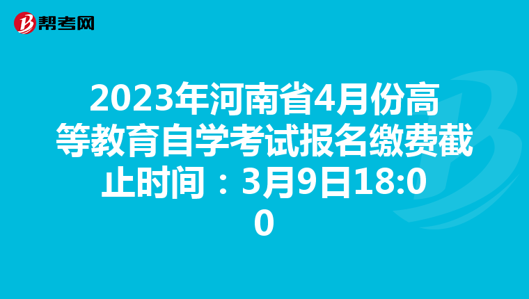 2023年河南省4月份高等教育自学考试报名缴费截止时间：3月9日18:00