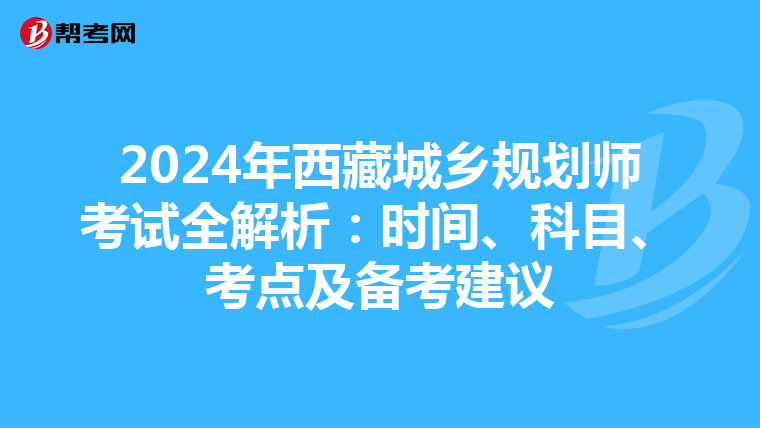 2024年西藏城乡规划师考试全解析：时间、科目、考点及备考建议