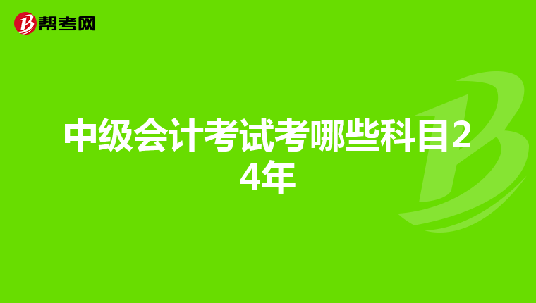 中級(jí)會(huì)計(jì)考試考哪些科目24年