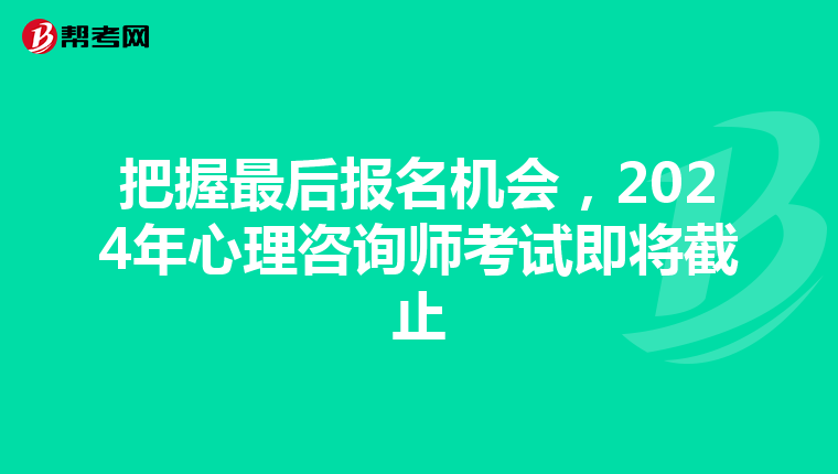 把握最后报名机会，2024年心理咨询师考试即将截止