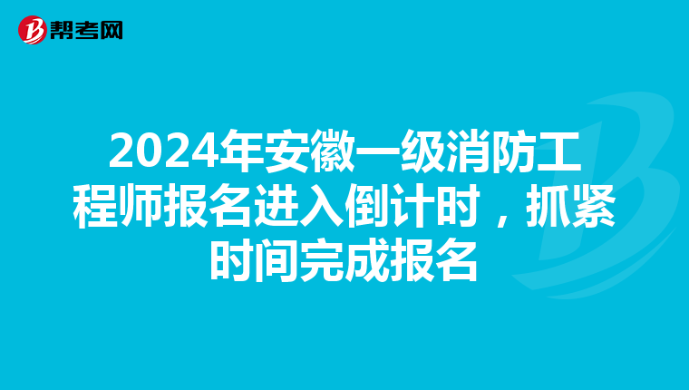 2024年安徽一级消防工程师报名进入倒计时，抓紧时间完成报名