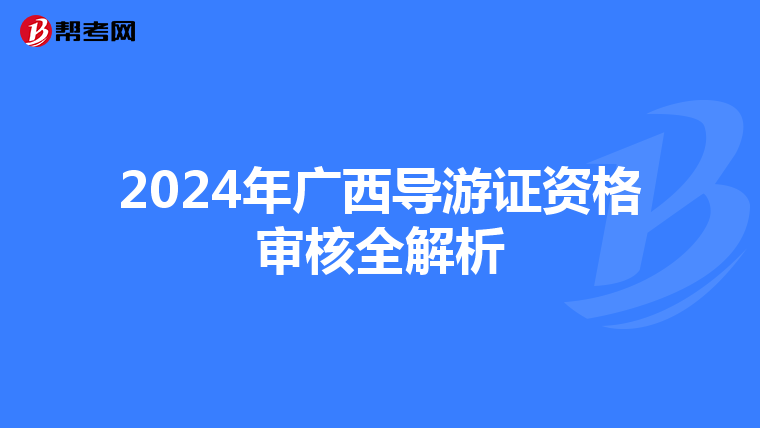 2024年广西导游证资格审核全解析
