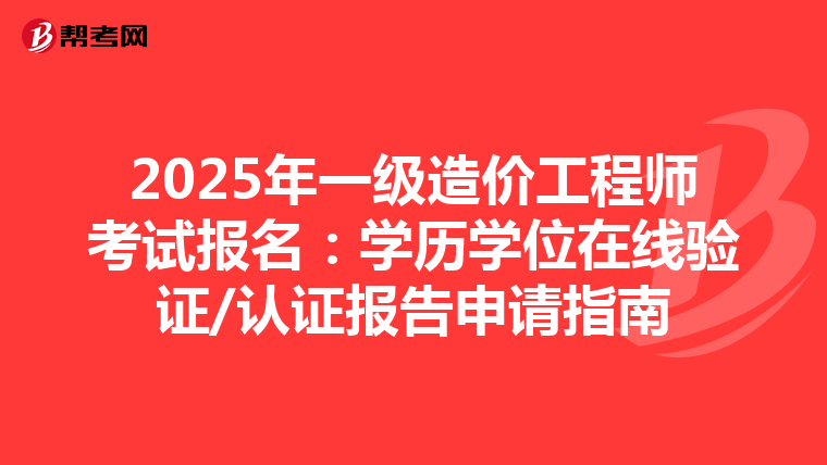 2025年一级造价工程师考试报名：学历学位在线验证/认证报告申请指南