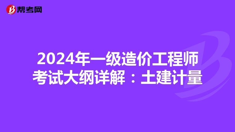 2024年一级造价工程师考试大纲详解：土建计量