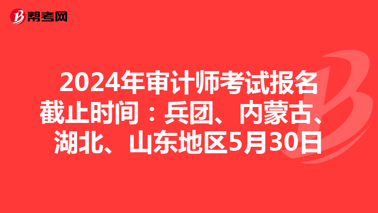 2024年审计师考试报名截止时间：兵团、内蒙古、湖北、山东地区5月30日