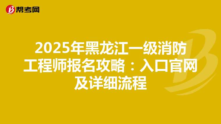 2025年黑龙江一级消防工程师报名攻略：入口官网及详细流程