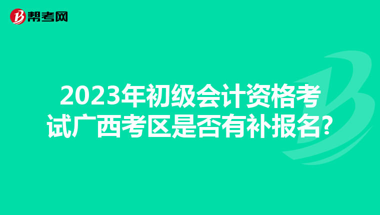 2023年初級(jí)會(huì)計(jì)資格考試廣西考區(qū)是否有補(bǔ)報(bào)名?