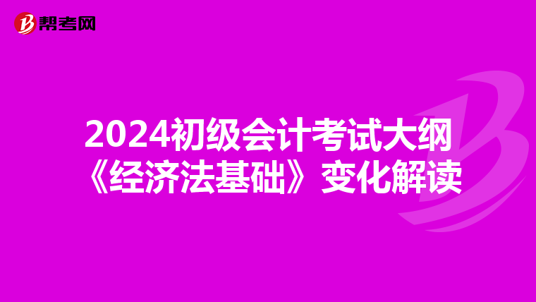 2024初級(jí)會(huì)計(jì)考試大綱《經(jīng)濟(jì)法基礎(chǔ)》變化解讀