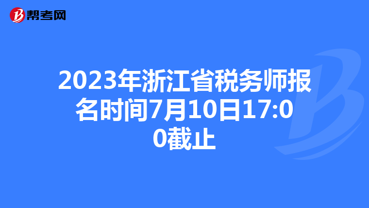 2023年浙江省税务师报名时间7月10日17:00截止