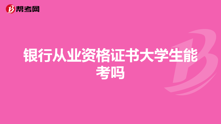 银行从业资格证书大学生能考吗