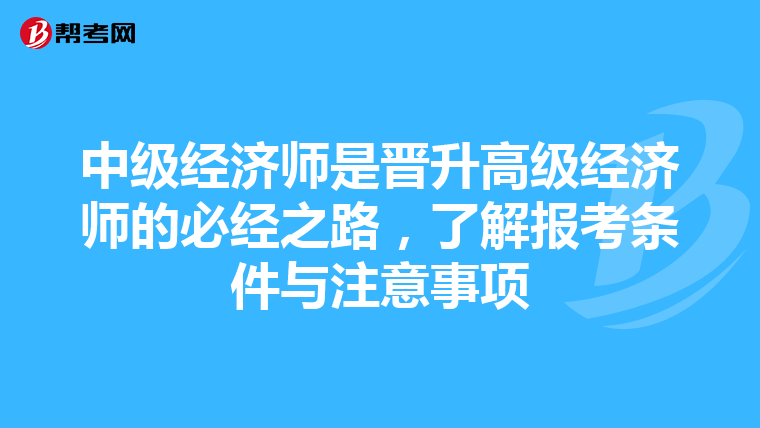 中级经济师是晋升高级经济师的必经之路，了解报考条件与注意事项