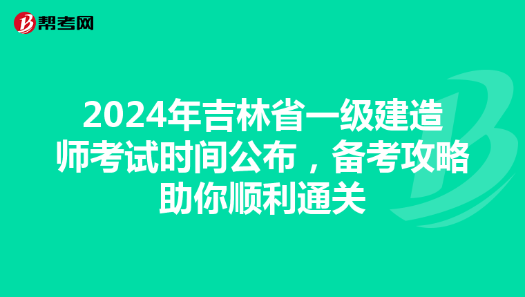 2024年吉林省一级建造师考试时间公布，备考攻略助你顺利通关