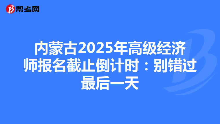 内蒙古2025年高级经济师报名截止倒计时：别错过最后一天