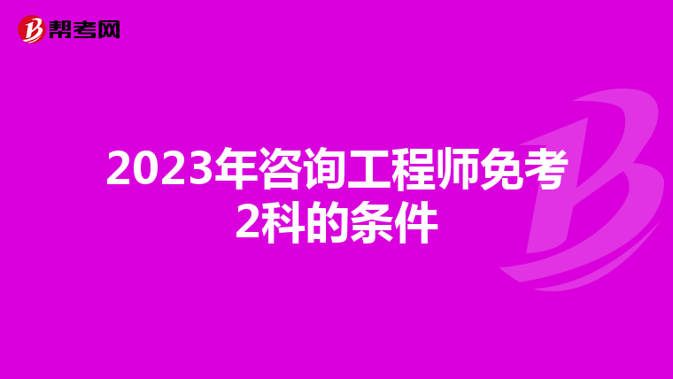 2023年咨询工程师免考2科的条件