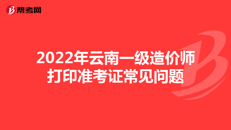 2022年云南一级造价师打印准考证常见问题