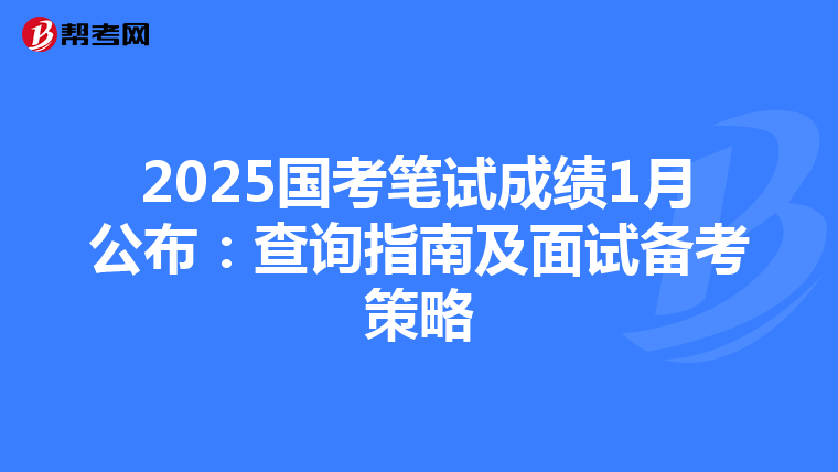 2025国考笔试成绩1月公布：查询指南及面试备考策略