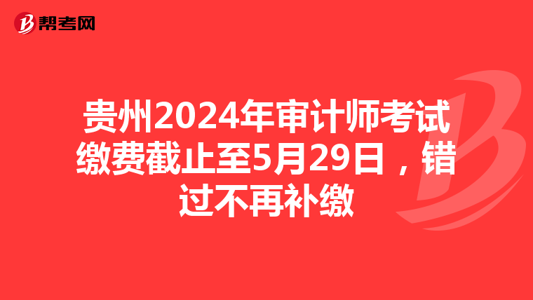 贵州2024年审计师考试缴费截止至5月29日，错过不再补缴