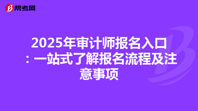 2025年审计师报名入口：一站式了解报名流程及注意事项
