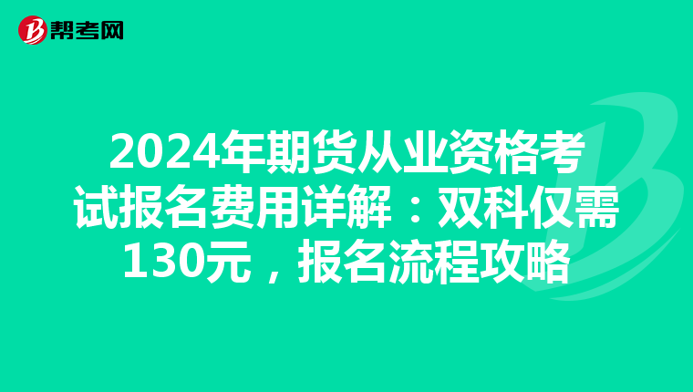 2024年期货从业资格考试报名费用详解：双科仅需130元，报名流程攻略