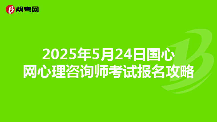 2025年5月24日国心网心理咨询师考试报名攻略