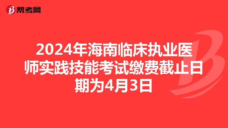 2024年海南臨床執業醫師實踐技能考試繳費截止日期為4月3日