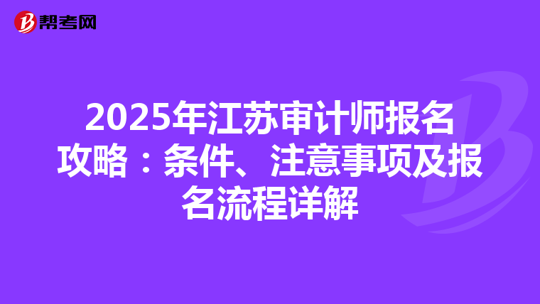 2025年江苏审计师报名攻略：条件、注意事项及报名流程详解