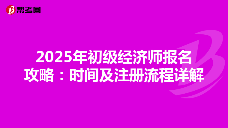2025年初级经济师报名攻略：时间及注册流程详解