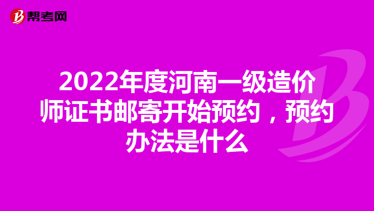 2022年度河南一级造价师证书邮寄开始预约，预约办法是什么
