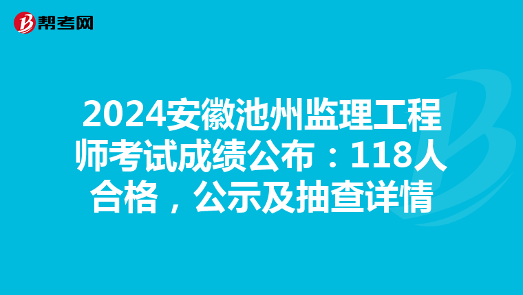 2024安徽池州监理工程师考试成绩公布：118人合格，公示及抽查详情