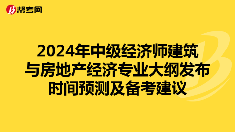 2024年中级经济师建筑与房地产经济专业大纲发布时间预测及备考建议
