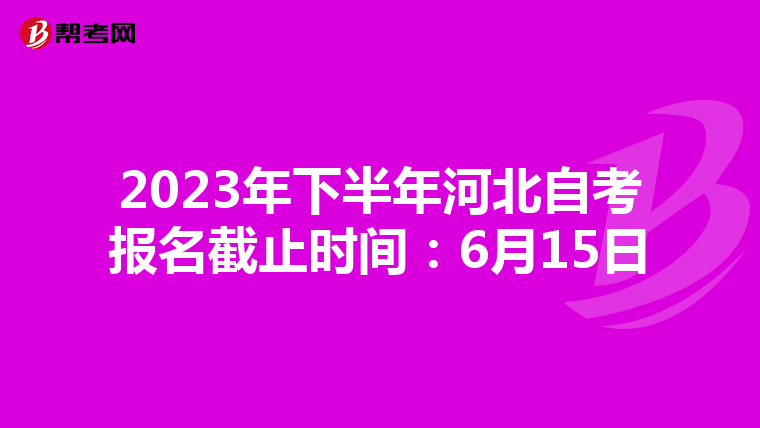 2023年下半年河北自考报名截止时间：6月15日
