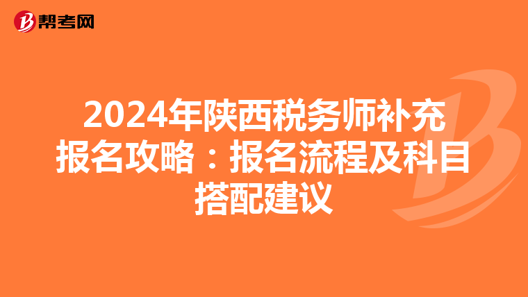 2024年陜西稅務師補充報名攻略：報名流程及科目搭配建議