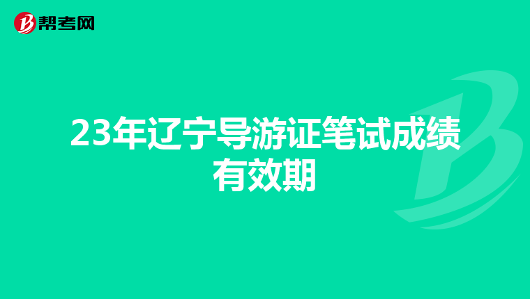 23年辽宁导游证笔试成绩有效期