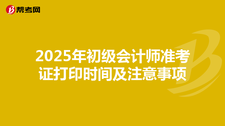 2025年初级会计师准考证打印时间及注意事项