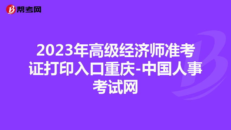 2023年高级经济师准考证打印入口重庆-中国人事考试网