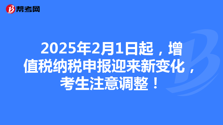 2025年2月1日起，增值税纳税申报迎来新变化，考生注意调整！