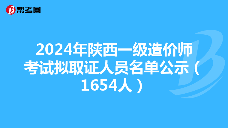 2024年陕西一级造价师考试拟取证人员名单公示（1654人）