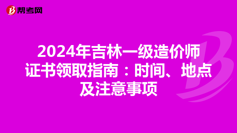 2024年吉林一级造价师证书领取指南：时间、地点及注意事项