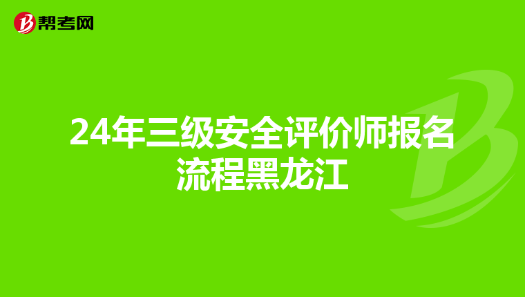 24年三级安全评价师报名流程黑龙江