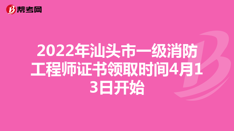 2022年汕头市一级消防工程师证书领取时间4月13日开始