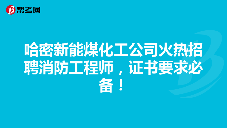 哈密新能煤化工公司火热招聘消防工程师，证书要求必备！