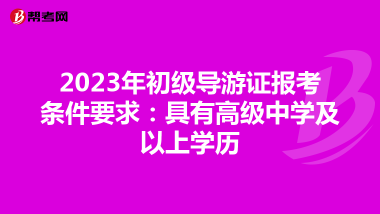 2023年初级导游证报考条件要求：具有高级中学及以上学历
