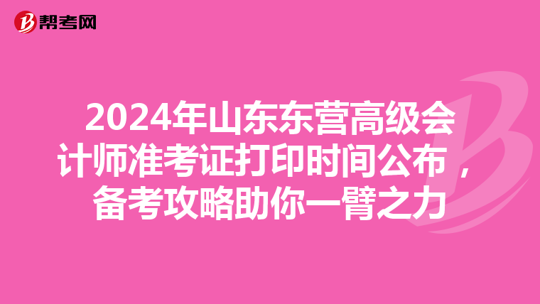 2024年山東東營高級會計師準考證打印時間公布，備考攻略助你一臂之力