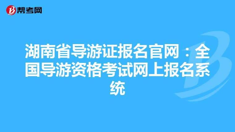 湖南省导游证报名官网:全国导游资格考试网上报名系统